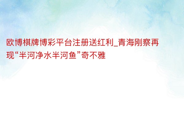 欧博棋牌博彩平台注册送红利_青海刚察再现“半河净水半河鱼”奇不雅