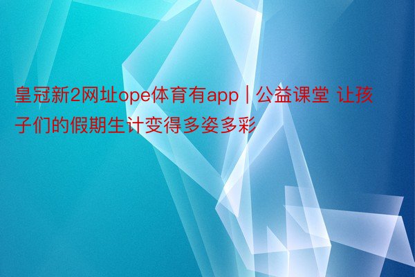 皇冠新2网址ope体育有app | 公益课堂 让孩子们的假期生计变得多姿多彩