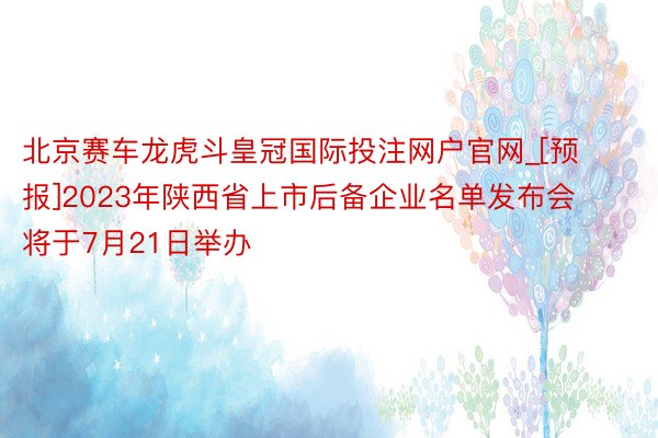 北京赛车龙虎斗皇冠国际投注网户官网_[预报]2023年陕西省上市后备企业名单发布会将于7月21日举办