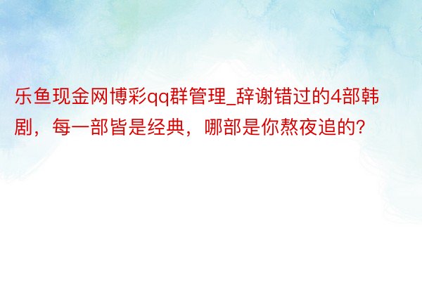 乐鱼现金网博彩qq群管理_辞谢错过的4部韩剧，每一部皆是经典，哪部是你熬夜追的？