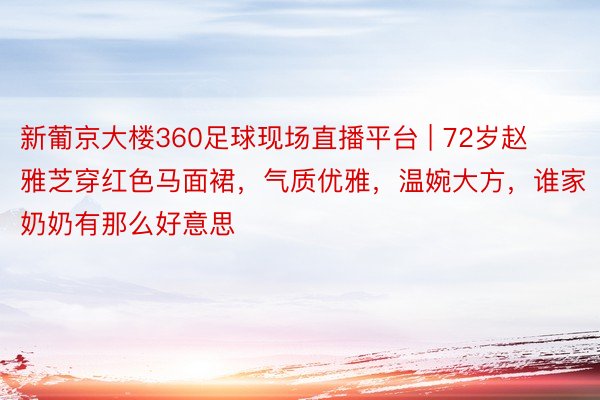 新葡京大楼360足球现场直播平台 | 72岁赵雅芝穿红色马面裙，气质优雅，温婉大方，谁家奶奶有那么好意思