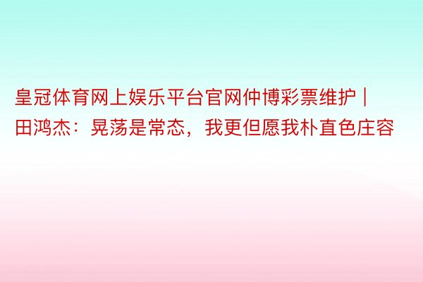 皇冠体育网上娱乐平台官网仲博彩票维护 | 田鸿杰：晃荡是常态，我更但愿我朴直色庄容