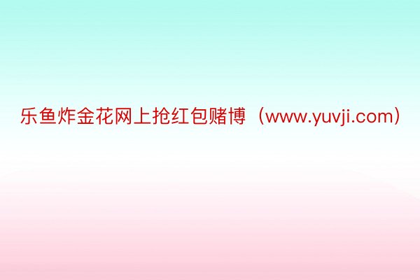 乐鱼炸金花网上抢红包赌博（www.yuvji.com）