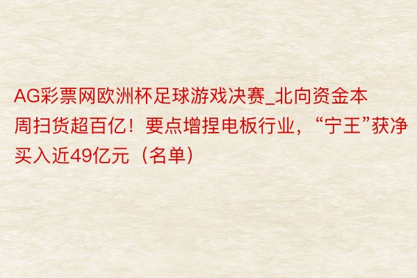 AG彩票网欧洲杯足球游戏决赛_北向资金本周扫货超百亿！要点增捏电板行业，“宁王”获净买入近49亿元（名单）