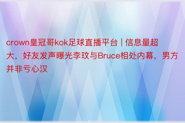 crown皇冠哥kok足球直播平台 | 信息量超大，好友发声曝光李玟与Bruce相处内幕，男方并非亏心汉