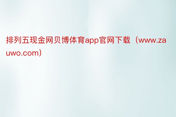 排列五现金网贝博体育app官网下载（www.zauwo.com）