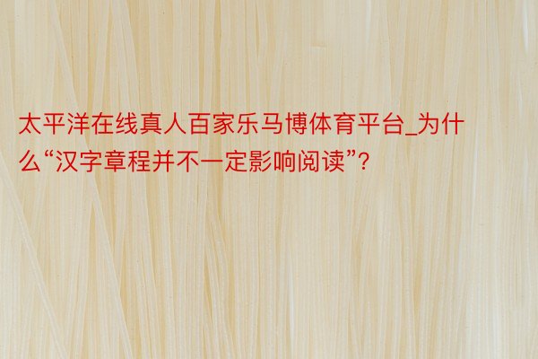 太平洋在线真人百家乐马博体育平台_为什么“汉字章程并不一定影响阅读”？