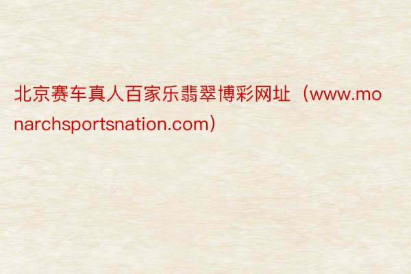 北京赛车真人百家乐翡翠博彩网址（www.monarchsportsnation.com）