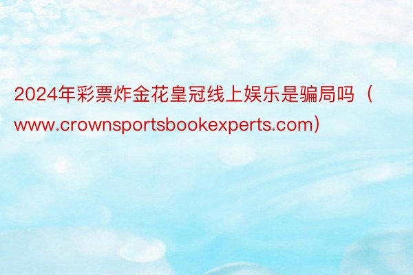 2024年彩票炸金花皇冠线上娱乐是骗局吗（www.crownsportsbookexperts.com）