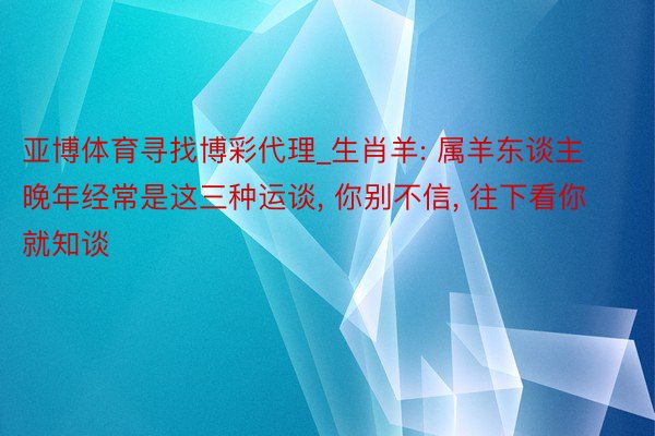 亚博体育寻找博彩代理_生肖羊: 属羊东谈主晚年经常是这三种运谈, 你别不信, 往下看你就知谈