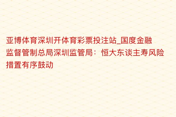 亚博体育深圳开体育彩票投注站_国度金融监督管制总局深圳监管局：恒大东谈主寿风险措置有序鼓动