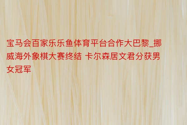 宝马会百家乐乐鱼体育平台合作大巴黎_挪威海外象棋大赛终结 卡尔森居文君分获男女冠军