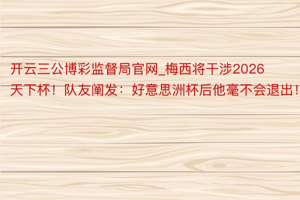 开云三公博彩监督局官网_梅西将干涉2026天下杯！队友阐发：好意思洲杯后他毫不会退出！