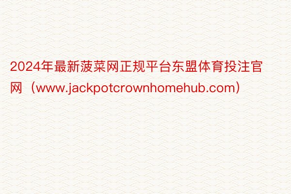 2024年最新菠菜网正规平台东盟体育投注官网（www.jackpotcrownhomehub.com）