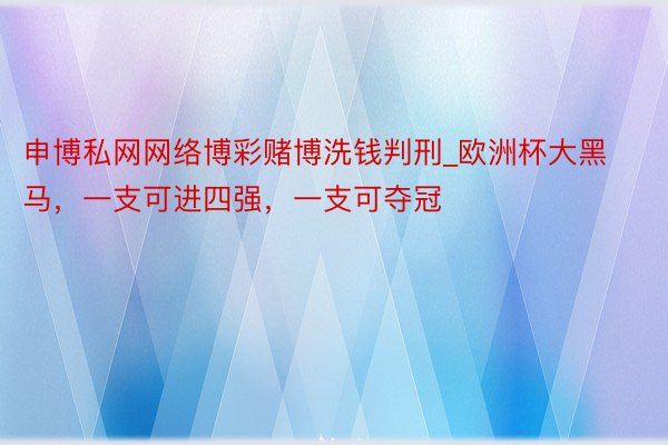 申博私网网络博彩赌博洗钱判刑_欧洲杯大黑马，一支可进四强，一支可夺冠