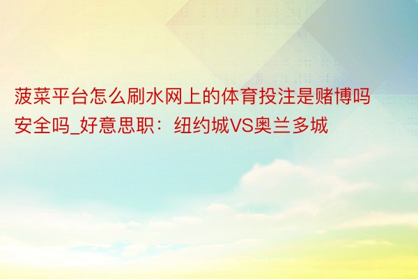 菠菜平台怎么刷水网上的体育投注是赌博吗安全吗_好意思职：纽约城VS奥兰多城