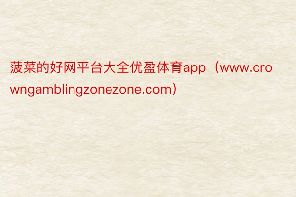 菠菜的好网平台大全优盈体育app（www.crowngamblingzonezone.com）