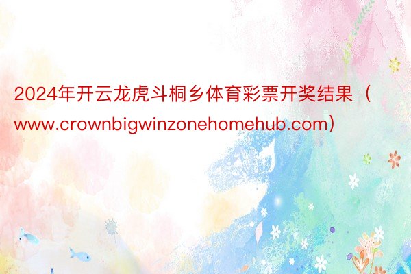 2024年开云龙虎斗桐乡体育彩票开奖结果（www.crownbigwinzonehomehub.com）