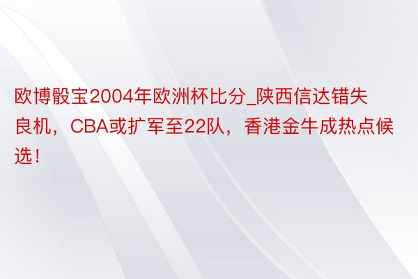 欧博骰宝2004年欧洲杯比分_陕西信达错失良机，CBA或扩军至22队，香港金牛成热点候选！