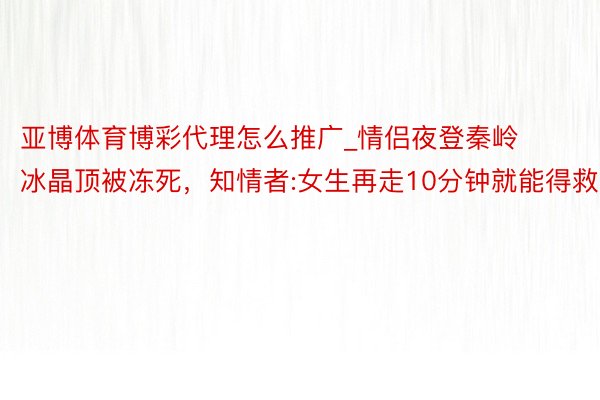 亚博体育博彩代理怎么推广_情侣夜登秦岭冰晶顶被冻死，知情者:女生再走10分钟就能得救