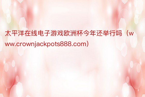 太平洋在线电子游戏欧洲杯今年还举行吗（www.crownjackpots888.com）