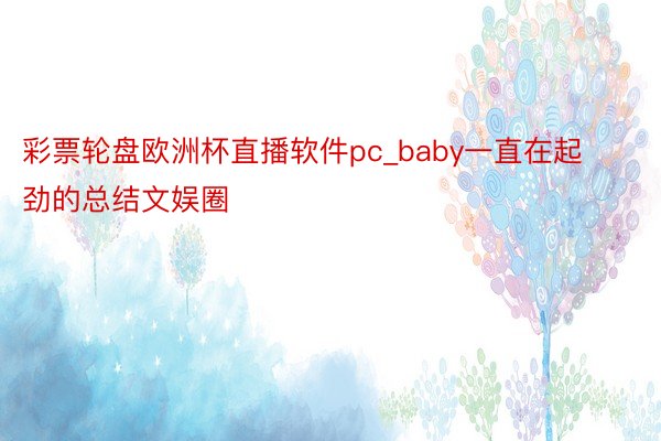 彩票轮盘欧洲杯直播软件pc_baby一直在起劲的总结文娱圈