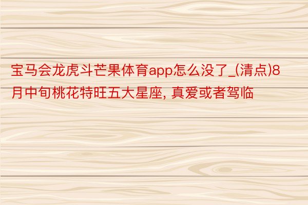 宝马会龙虎斗芒果体育app怎么没了_(清点)8月中旬桃花特旺五大星座, 真爱或者驾临