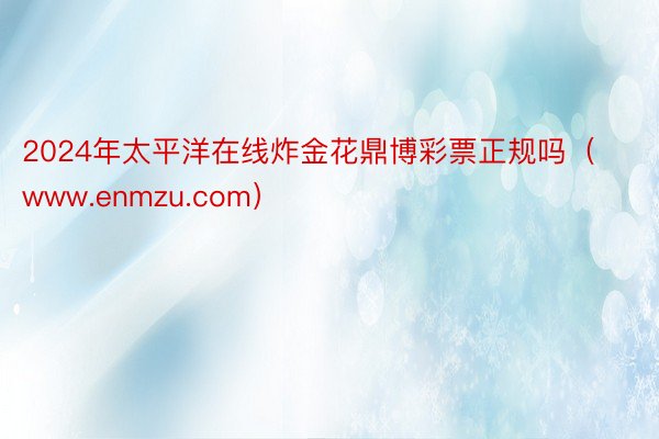 2024年太平洋在线炸金花鼎博彩票正规吗（www.enmzu.com）