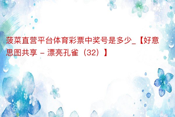 菠菜直营平台体育彩票中奖号是多少_【好意思图共享 - 漂亮孔雀（32）】