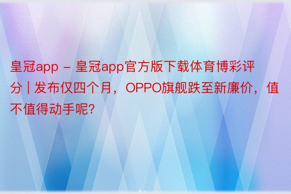 皇冠app - 皇冠app官方版下载体育博彩评分 | 发布仅四个月，OPPO旗舰跌至新廉价，值不值得动手呢？