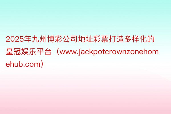 2025年九州博彩公司地址彩票打造多样化的皇冠娱乐平台（www.jackpotcrownzonehomehub.com）