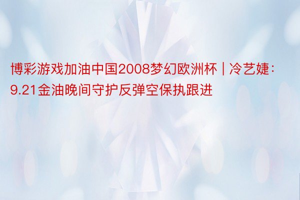 博彩游戏加油中国2008梦幻欧洲杯 | 冷艺婕：9.21金油晚间守护反弹空保执跟进