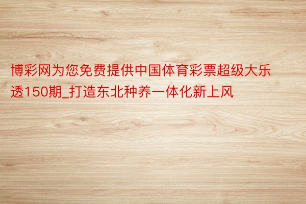博彩网为您免费提供中国体育彩票超级大乐透150期_打造东北种养一体化新上风